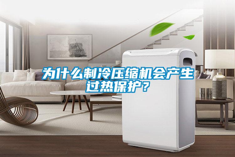 為什么制冷壓縮機(jī)會(huì)產(chǎn)生過熱保護(hù)？