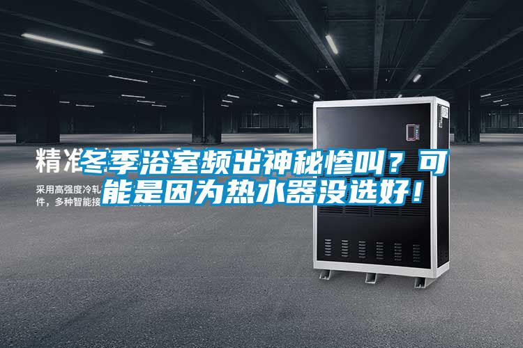冬季浴室頻出神秘慘叫？可能是因?yàn)闊崴鳑]選好！