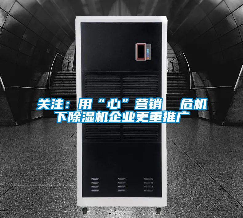 關(guān)注:用“心”營(yíng)銷 危機(jī)下除濕機(jī)企業(yè)更重推廣