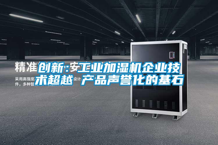 創(chuàng)新：工業(yè)加濕機企業(yè)技術超越 產品聲譽化的基石