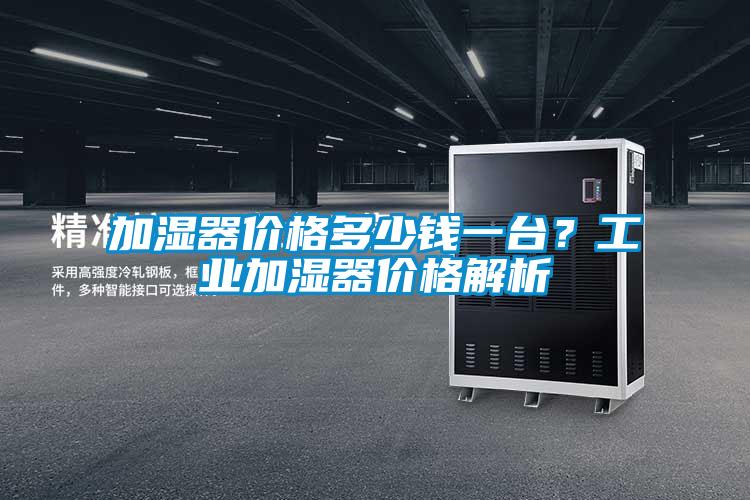 加濕器價(jià)格多少錢一臺(tái)？工業(yè)加濕器價(jià)格解析