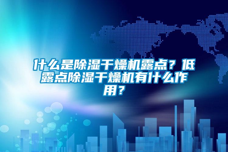 什么是除濕干燥機(jī)露點(diǎn)？低露點(diǎn)除濕干燥機(jī)有什么作用？