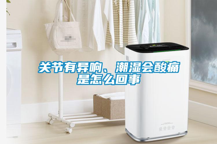 關節(jié)有異響、潮濕會酸痛是怎么回事