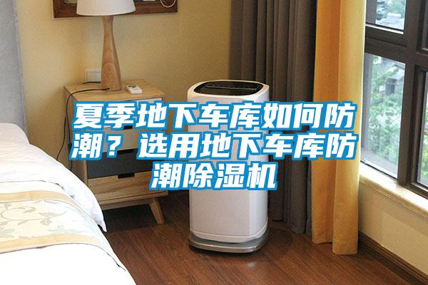 夏季地下車庫如何防潮？選用地下車庫防潮除濕機(jī)