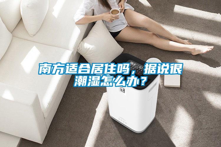 南方適合居住嗎，據(jù)說(shuō)很潮濕怎么辦？