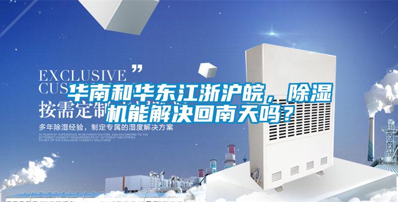 華南和華東江浙滬皖，除濕機能解決回南天嗎？
