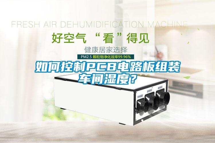 如何控制PCB電路板組裝車間濕度？