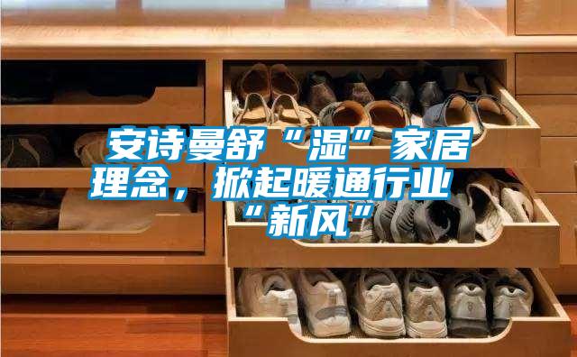 安詩(shī)曼舒“濕”家居理念，掀起暖通行業(yè)“新風(fēng)”