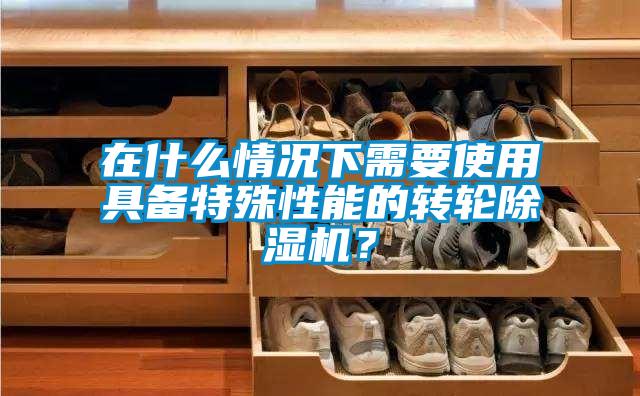 在什么情況下需要使用具備特殊性能的轉(zhuǎn)輪除濕機(jī)？