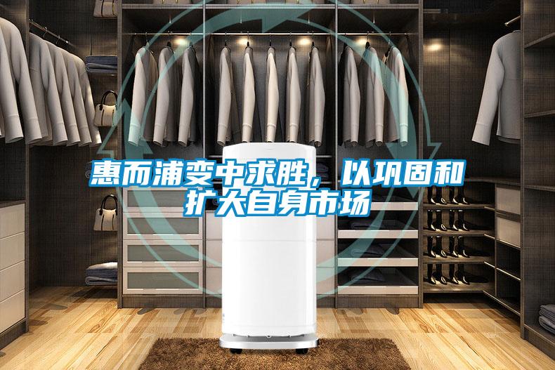 惠而浦變中求勝，以鞏固和擴(kuò)大自身市場(chǎng)