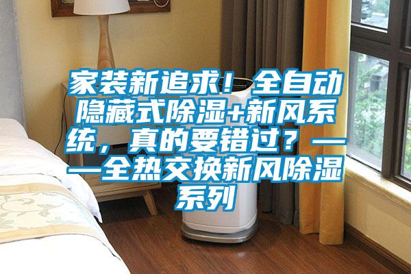家裝新追求！全自動(dòng)隱藏式除濕+新風(fēng)系統(tǒng)，真的要錯(cuò)過？——全熱交換新風(fēng)除濕系列