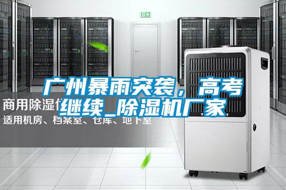 廣州暴雨突襲，高考繼續(xù)_除濕機廠家