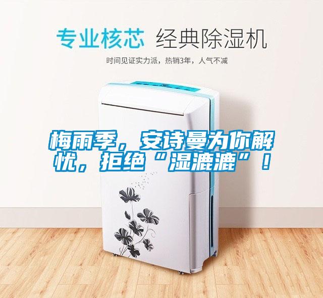 梅雨季，安詩曼為你解憂，拒絕“濕漉漉”！