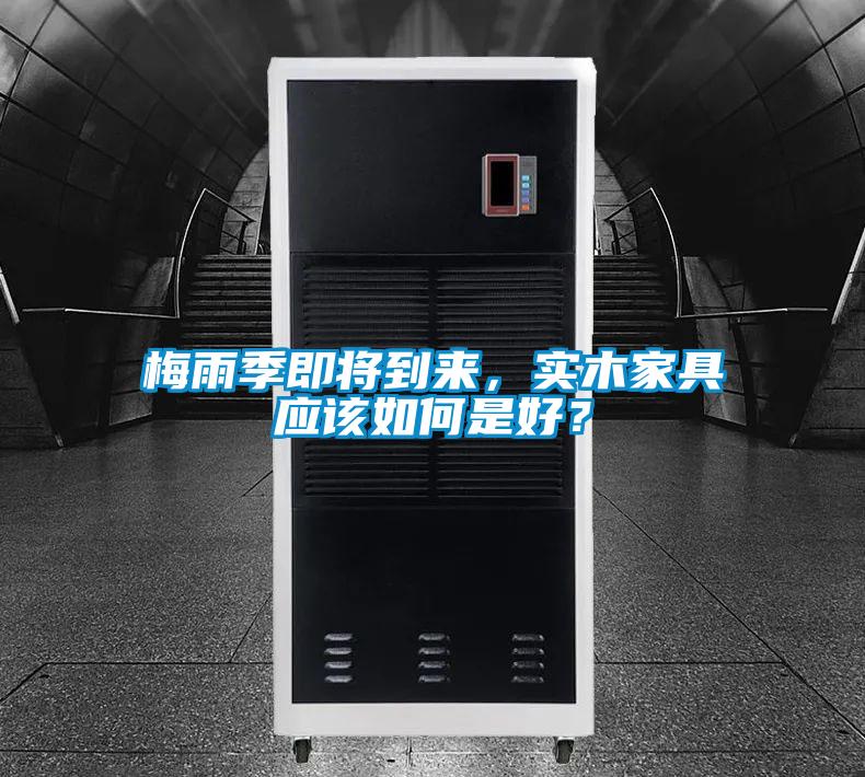 梅雨季即將到來，實木家具應(yīng)該如何是好？