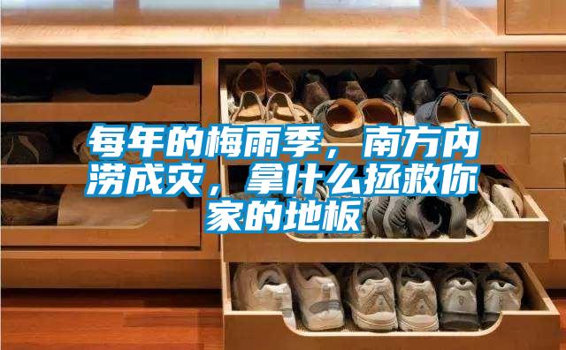 每年的梅雨季，南方內(nèi)澇成災(zāi)，拿什么拯救你家的地板