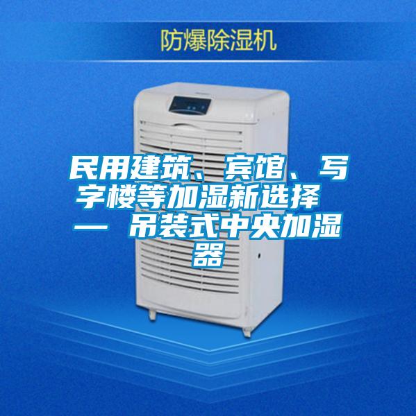 民用建筑、賓館、寫字樓等加濕新選擇 — 吊裝式中央加濕器