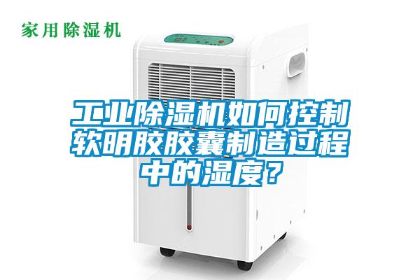 工業(yè)除濕機如何控制軟明膠膠囊制造過程中的濕度？
