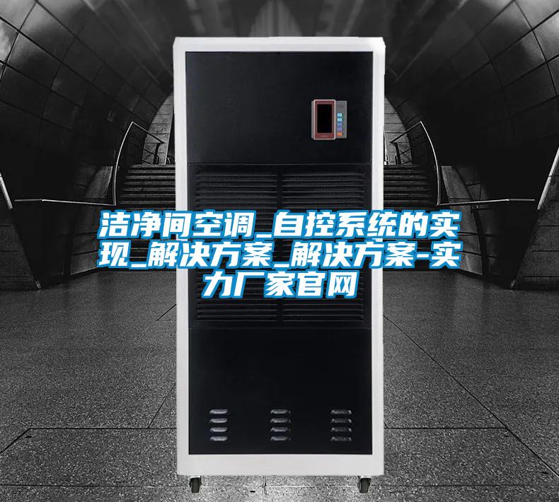 潔凈間空調_自控系統(tǒng)的實現(xiàn)_解決方案_解決方案-實力廠家官網