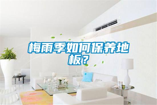 梅雨季如何保養(yǎng)地板？