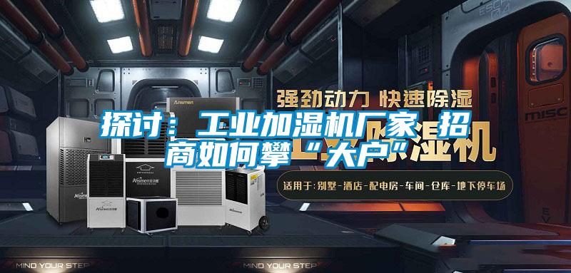 探討:工業(yè)加濕機(jī)廠家 招商如何攀“大戶(hù)”