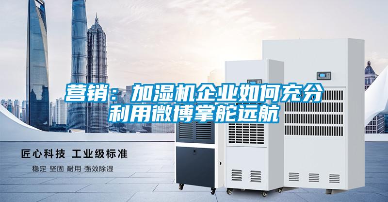 營銷:加濕機企業(yè)如何充分利用微博掌舵遠(yuǎn)航