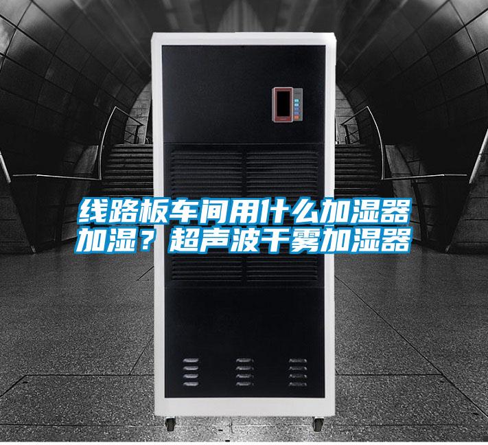 線路板車間用什么加濕器加濕？超聲波干霧加濕器