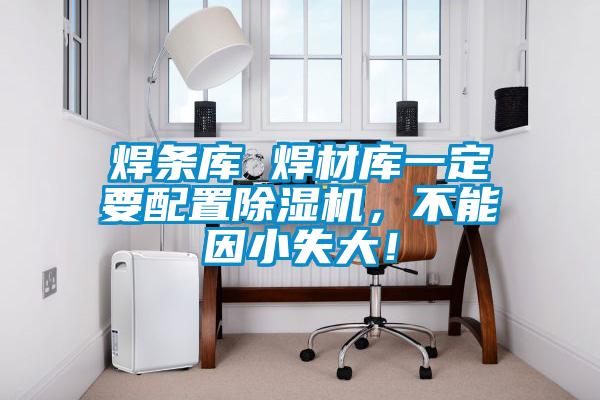 焊條庫(kù) 焊材庫(kù)一定要配置除濕機(jī)，不能因小失大！