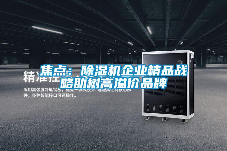 焦點(diǎn):除濕機(jī)企業(yè)精品戰(zhàn)略助樹(shù)高溢價(jià)品牌