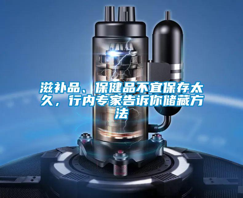 滋補(bǔ)品、保健品不宜保存太久，行內(nèi)專家告訴你儲藏方法