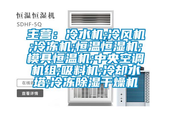 主營：冷水機;冷風(fēng)機;冷凍機;恒溫恒濕機;模具恒溫機;中央空調(diào)機組;吸料機;冷卻水塔;冷凍除濕干燥機