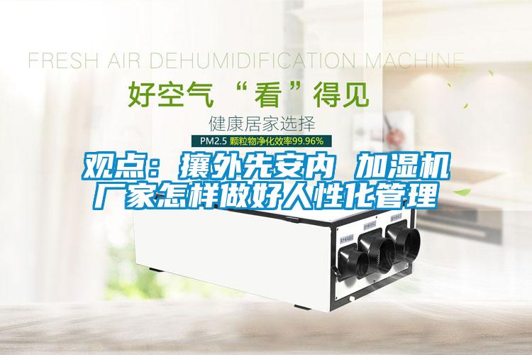 觀點(diǎn):攘外先安內(nèi) 加濕機(jī)廠家怎樣做好人性化管理