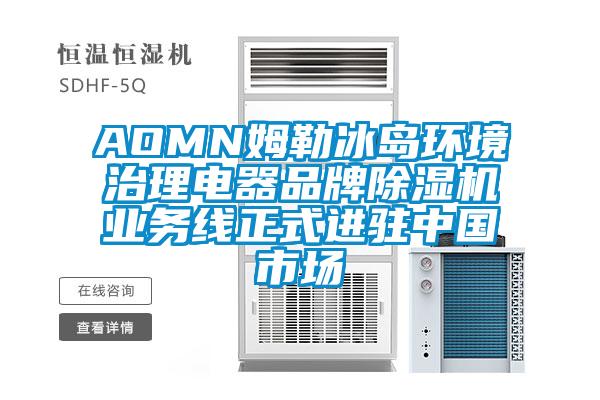 AOMN姆勒冰島環(huán)境治理電器品牌除濕機業(yè)務(wù)線正式進駐中國市場