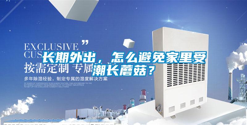 長期外出，怎么避免家里受潮長蘑菇？