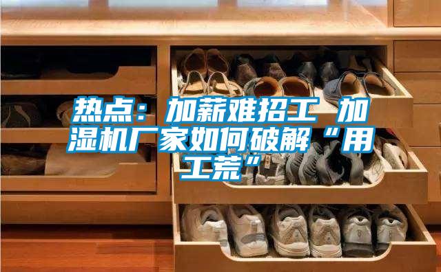 熱點(diǎn):加薪難招工 加濕機(jī)廠家如何破解“用工荒”