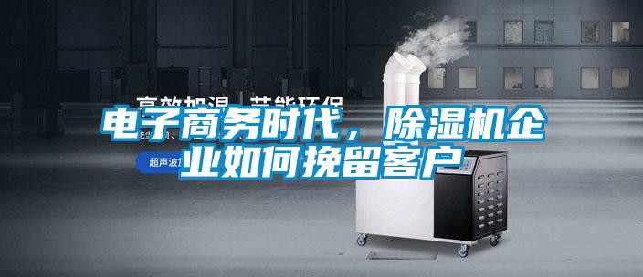 電子商務時代，除濕機企業(yè)如何挽留客戶