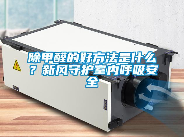 除甲醛的好方法是什么？新風(fēng)守護(hù)室內(nèi)呼吸安全