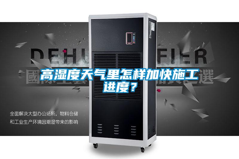 高濕度天氣里怎樣加快施工進度？