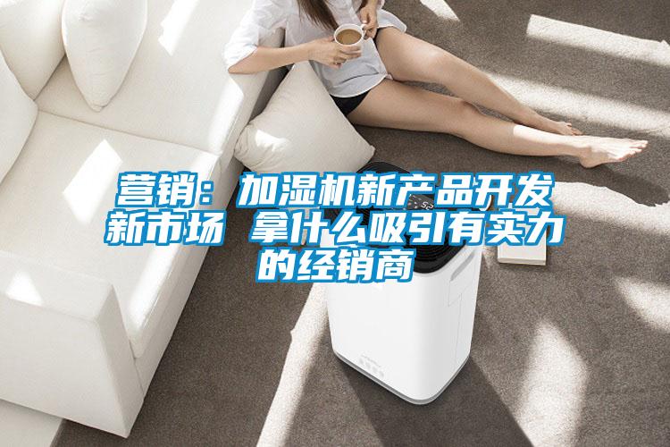 營銷:加濕機新產(chǎn)品開發(fā)新市場 拿什么吸引有實力的經(jīng)銷商