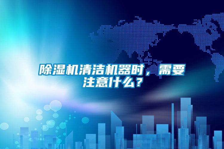 除濕機(jī)清潔機(jī)器時，需要注意什么？