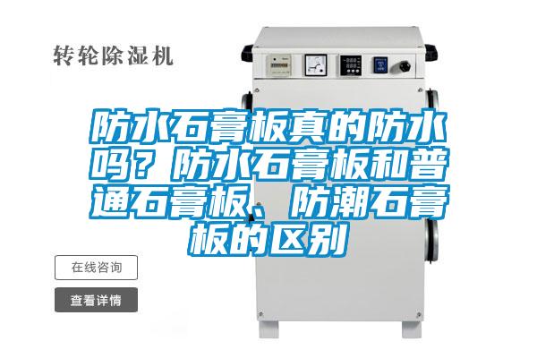 防水石膏板真的防水嗎？防水石膏板和普通石膏板、防潮石膏板的區(qū)別