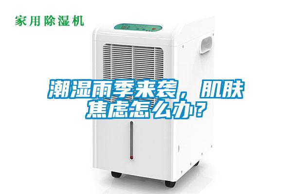 潮濕雨季來(lái)襲，肌膚焦慮怎么辦？