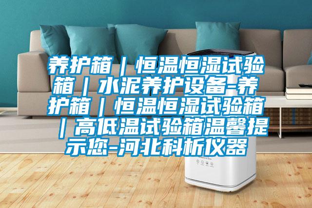 養(yǎng)護箱｜恒溫恒濕試驗箱｜水泥養(yǎng)護設備-養(yǎng)護箱｜恒溫恒濕試驗箱｜高低溫試驗箱溫馨提示您-河北科析儀器
