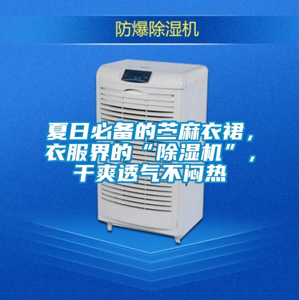 夏日必備的苧麻衣裙，衣服界的“除濕機”，干爽透氣不悶熱