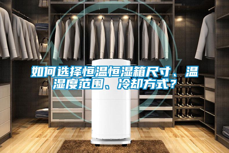 如何選擇恒溫恒濕箱尺寸、溫濕度范圍、冷卻方式？