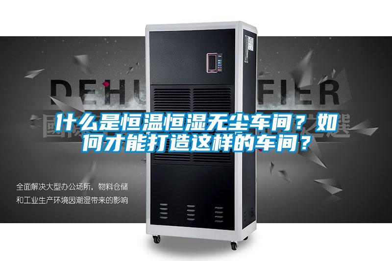 什么是恒溫恒濕無(wú)塵車(chē)間？如何才能打造這樣的車(chē)間？