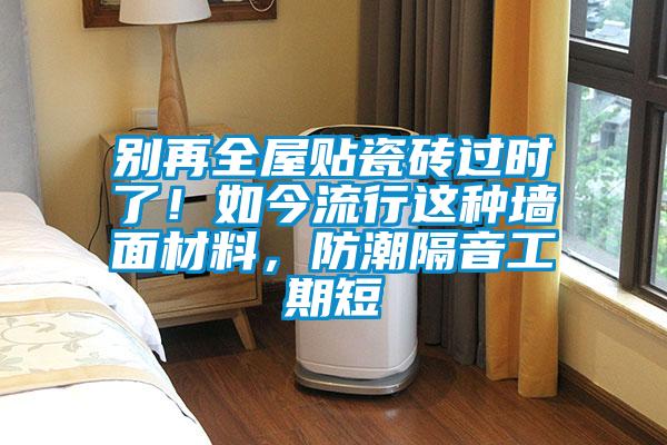 別再全屋貼瓷磚過時(shí)了！如今流行這種墻面材料，防潮隔音工期短