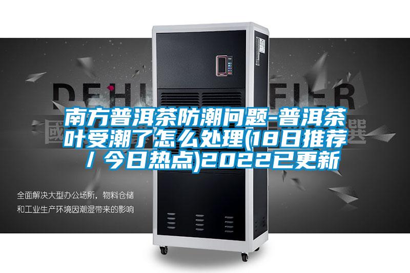 南方普洱茶防潮問(wèn)題-普洱茶葉受潮了怎么處理(18日推薦/今日熱點(diǎn))2022已更新