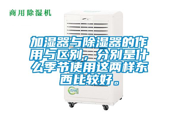 加濕器與除濕器的作用與區(qū)別，分別是什么季節(jié)使用這兩樣?xùn)|西比較好。