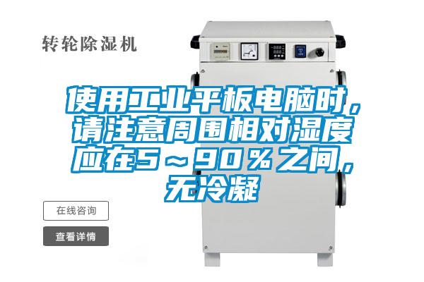 使用工業(yè)平板電腦時，請注意周圍相對濕度應在5～90％之間，無冷凝