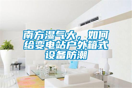 南方濕氣大，如何給變電站戶外箱式設(shè)備防潮